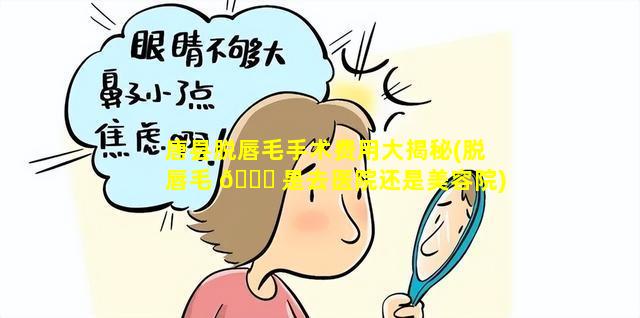 唐县脱唇毛手术费用大揭秘(脱唇毛 🐛 是去医院还是美容院)